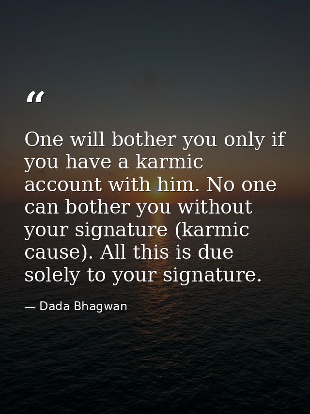 One will bother you only if you have a karmic account with him. No one can bother you without your signature (karmic cau — Dada Bhagwan