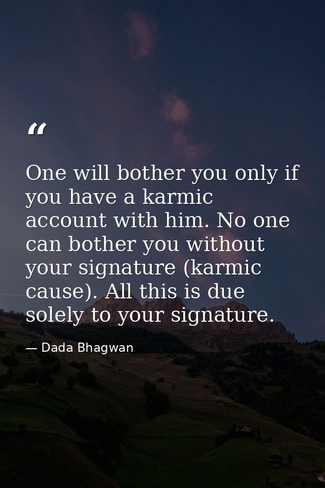 One will bother you only if you have a karmic account with him. No one can bother you without your signature (karmic cau — Dada Bhagwan