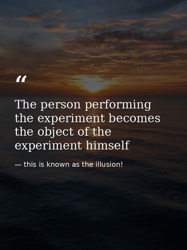 The person performing the experiment becomes the object of the experiment himself — this is known as the illusion!