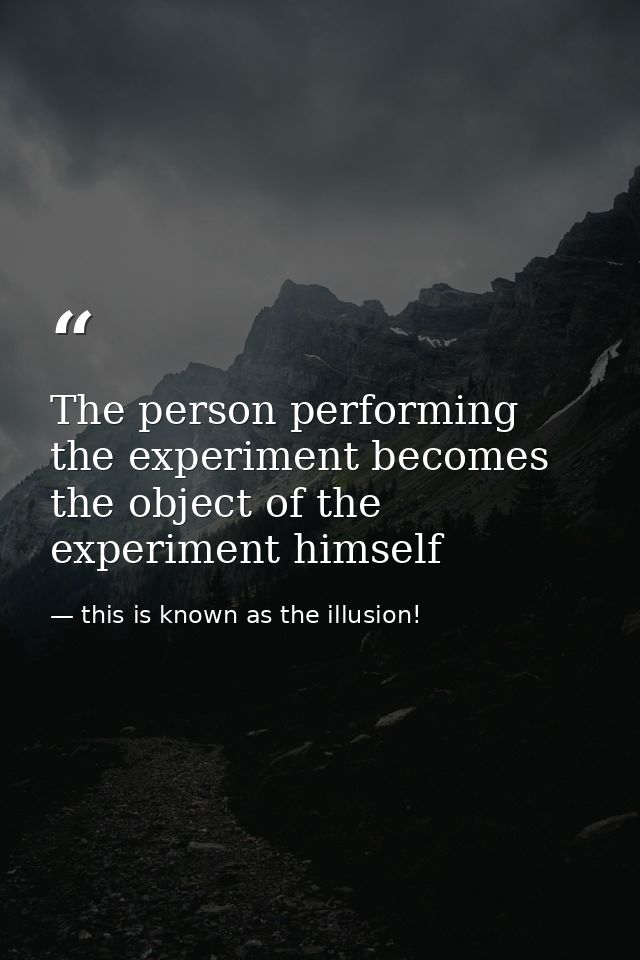 The person performing the experiment becomes the object of the experiment himself — this is known as the illusion!
