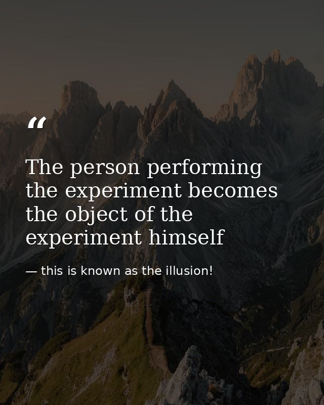 The person performing the experiment becomes the object of the experiment himself — this is known as the illusion!