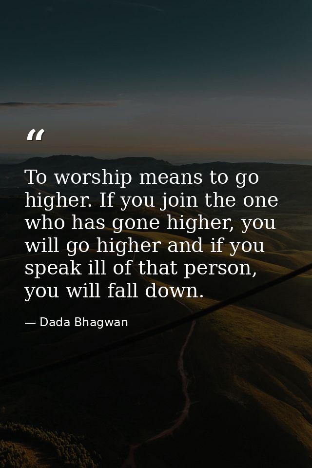 To worship means to go higher. If you join the one who has gone higher, you will go higher and if you speak ill of that  — Dada Bhagwan