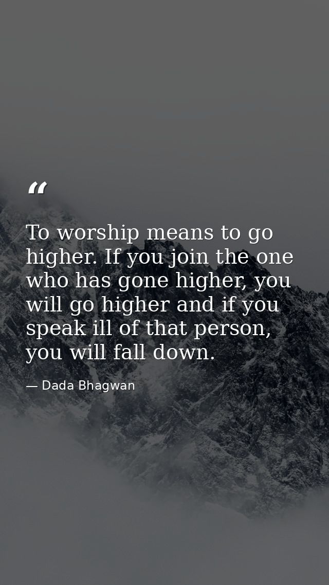 To worship means to go higher. If you join the one who has gone higher, you will go higher and if you speak ill of that  — Dada Bhagwan