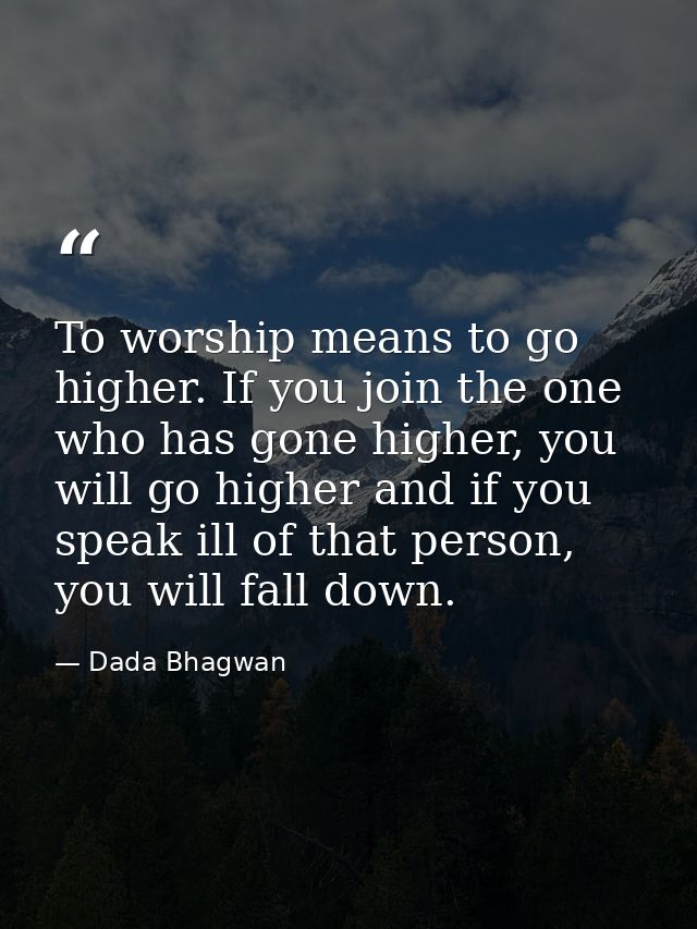 To worship means to go higher. If you join the one who has gone higher, you will go higher and if you speak ill of that  — Dada Bhagwan