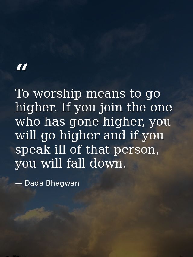 To worship means to go higher. If you join the one who has gone higher, you will go higher and if you speak ill of that  — Dada Bhagwan