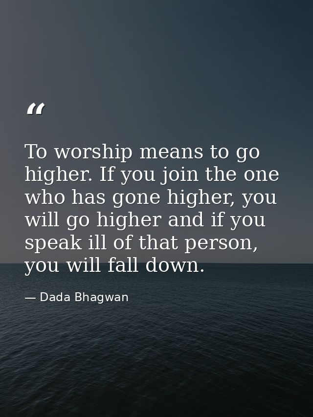 To worship means to go higher. If you join the one who has gone higher, you will go higher and if you speak ill of that  — Dada Bhagwan