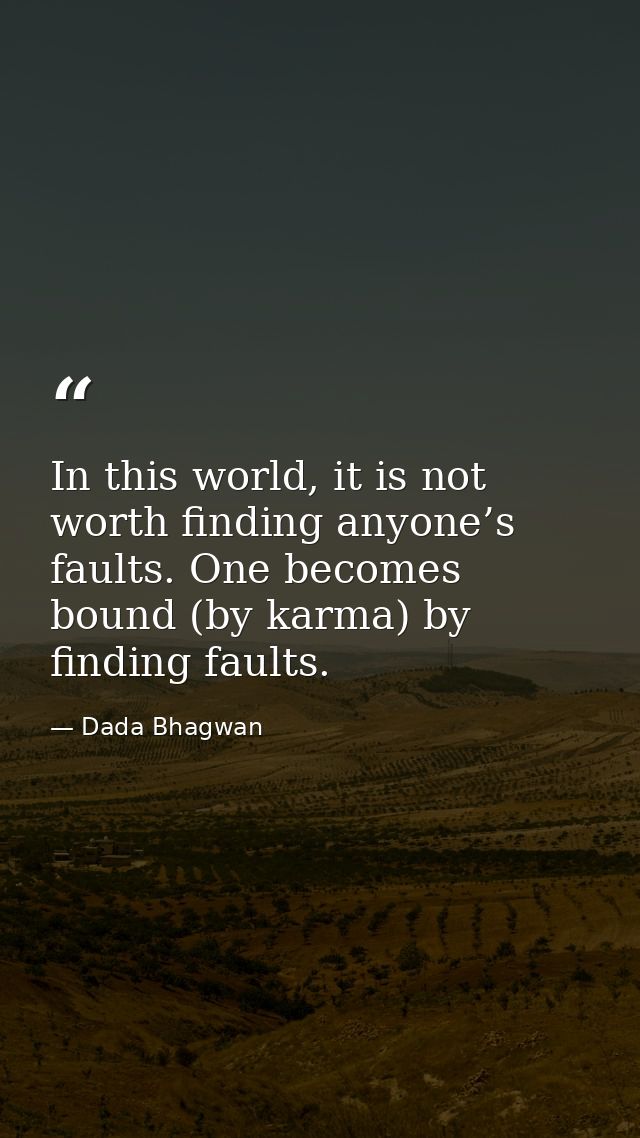 In this world, it is not worth finding anyone’s faults. One becomes bound (by karma) by finding faults. — Dada Bhagwan