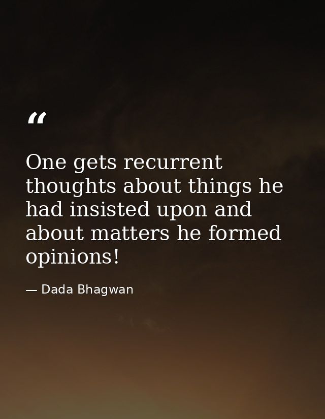 One gets recurrent thoughts about things he had insisted upon and about matters he formed opinions! — Dada Bhagwan