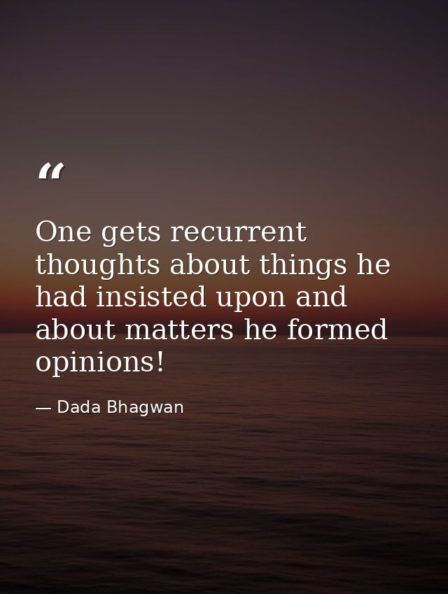 One gets recurrent thoughts about things he had insisted upon and about matters he formed opinions! — Dada Bhagwan