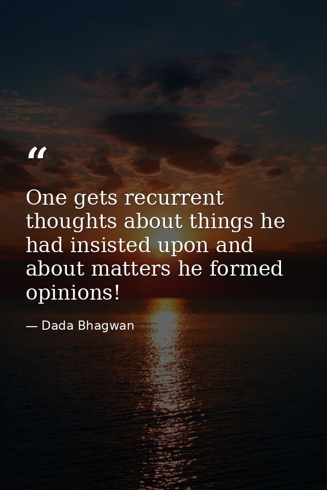 One gets recurrent thoughts about things he had insisted upon and about matters he formed opinions! — Dada Bhagwan