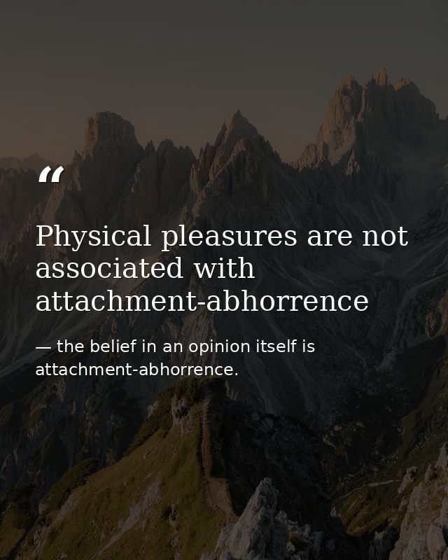 Physical pleasures are not associated with attachment-abhorrence — the belief in an opinion itself is attachment-abhorrence.