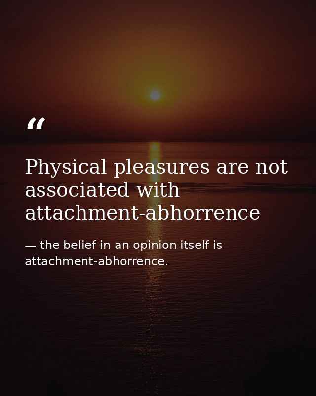 Physical pleasures are not associated with attachment-abhorrence — the belief in an opinion itself is attachment-abhorrence.