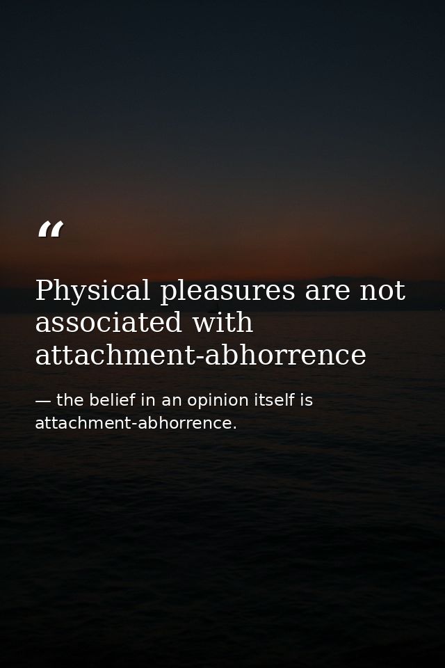 Physical pleasures are not associated with attachment-abhorrence — the belief in an opinion itself is attachment-abhorrence.
