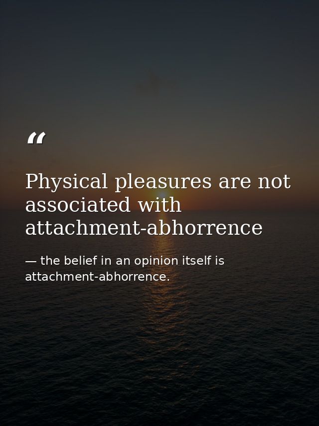 Physical pleasures are not associated with attachment-abhorrence — the belief in an opinion itself is attachment-abhorrence.