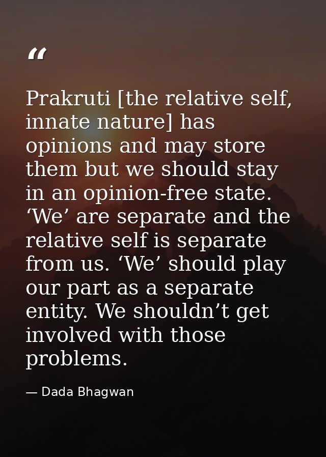 Prakruti [the relative self, innate nature] has opinions and may store them but we should stay in an opinion-free state. — Dada Bhagwan