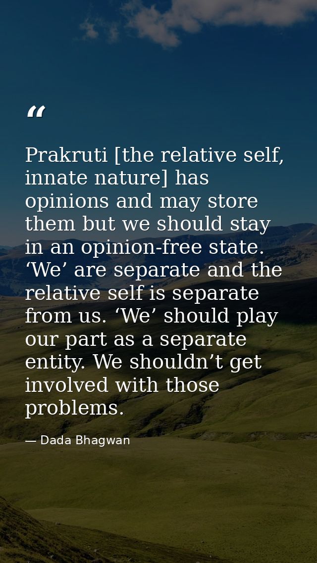 Prakruti [the relative self, innate nature] has opinions and may store them but we should stay in an opinion-free state. — Dada Bhagwan