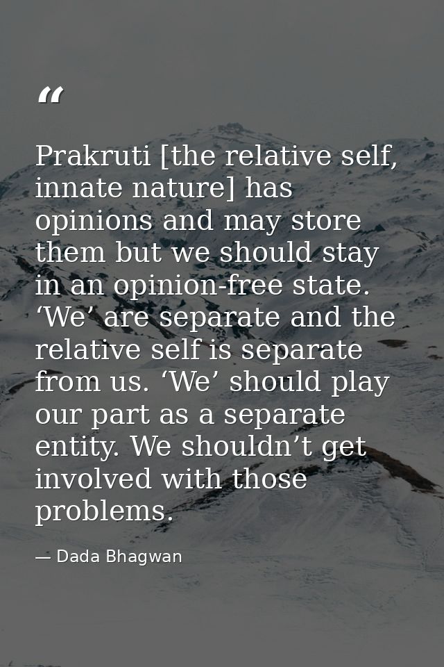 Prakruti [the relative self, innate nature] has opinions and may store them but we should stay in an opinion-free state. — Dada Bhagwan