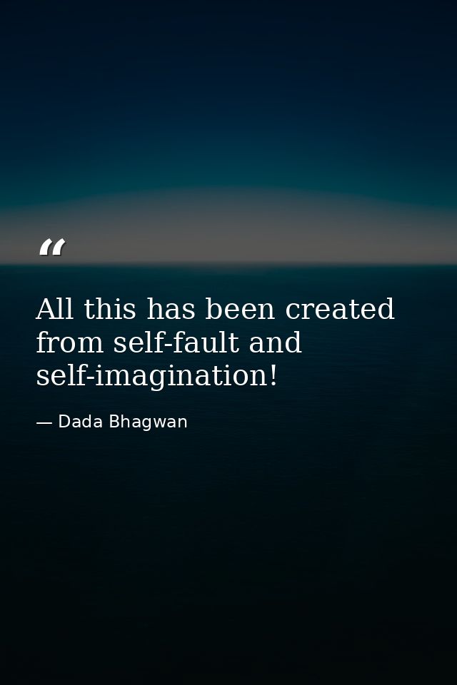 All this has been created from self-fault and self-imagination! — Dada Bhagwan