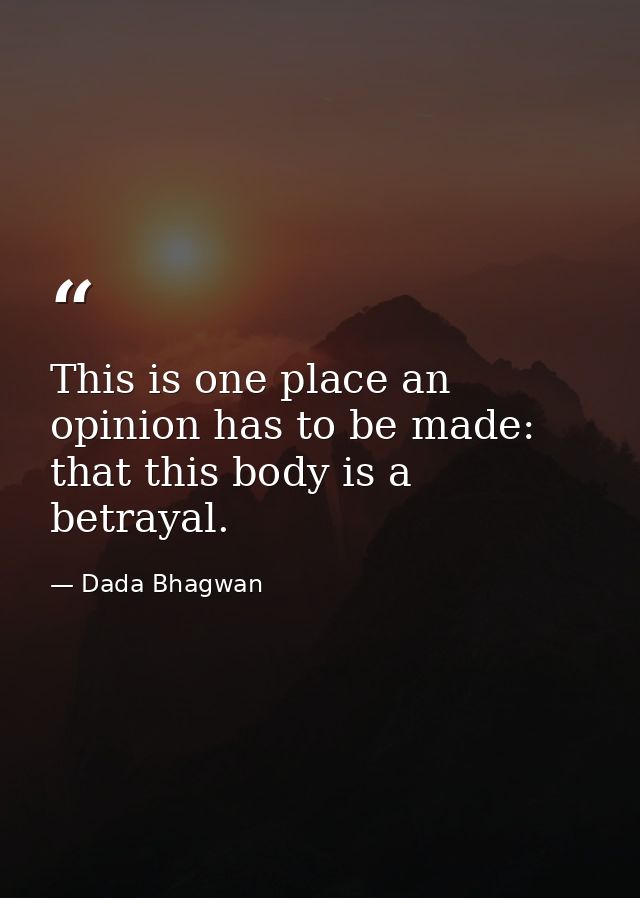 This is one place an opinion has to be made: that this body is a betrayal. — Dada Bhagwan