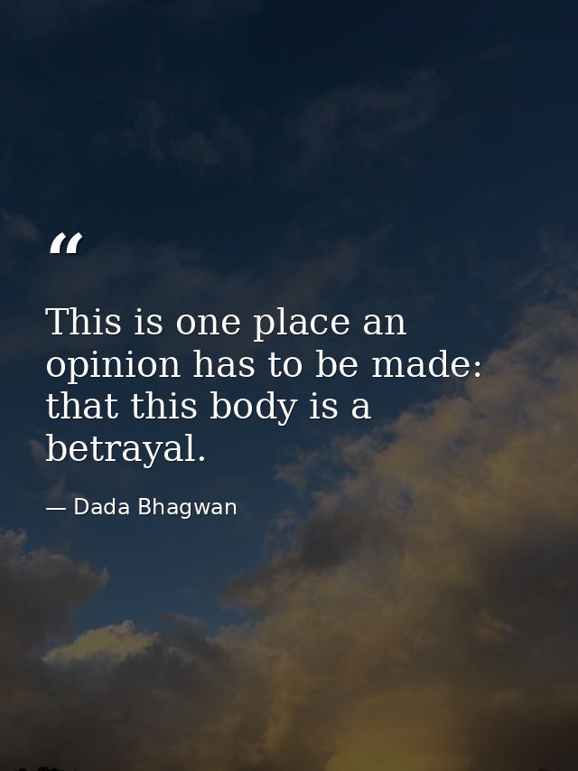 This is one place an opinion has to be made: that this body is a betrayal. — Dada Bhagwan