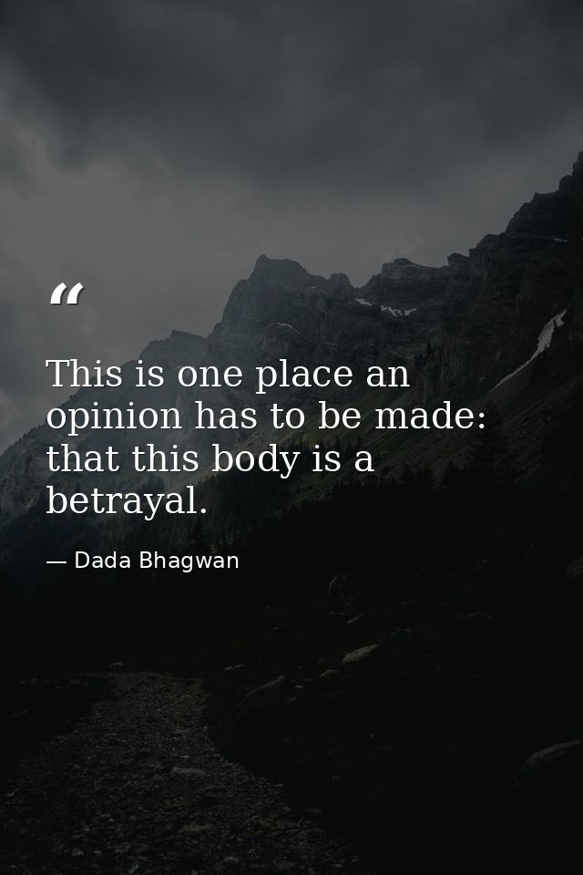 This is one place an opinion has to be made: that this body is a betrayal. — Dada Bhagwan