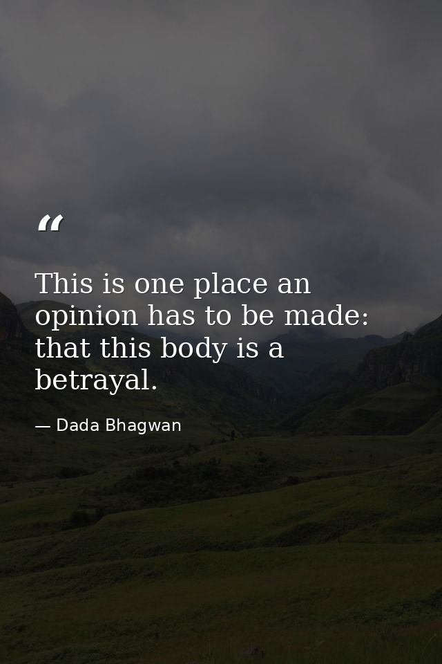 This is one place an opinion has to be made: that this body is a betrayal. — Dada Bhagwan