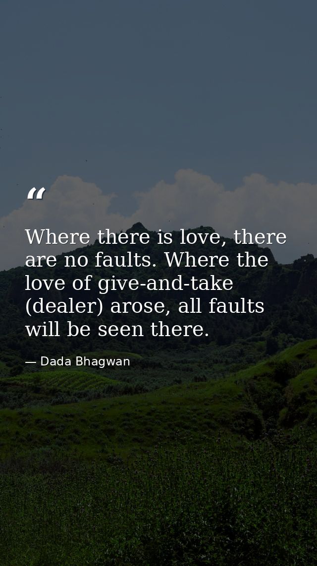 Where there is love, there are no faults. Where the love of give-and-take (dealer) arose, all faults will be seen there. — Dada Bhagwan