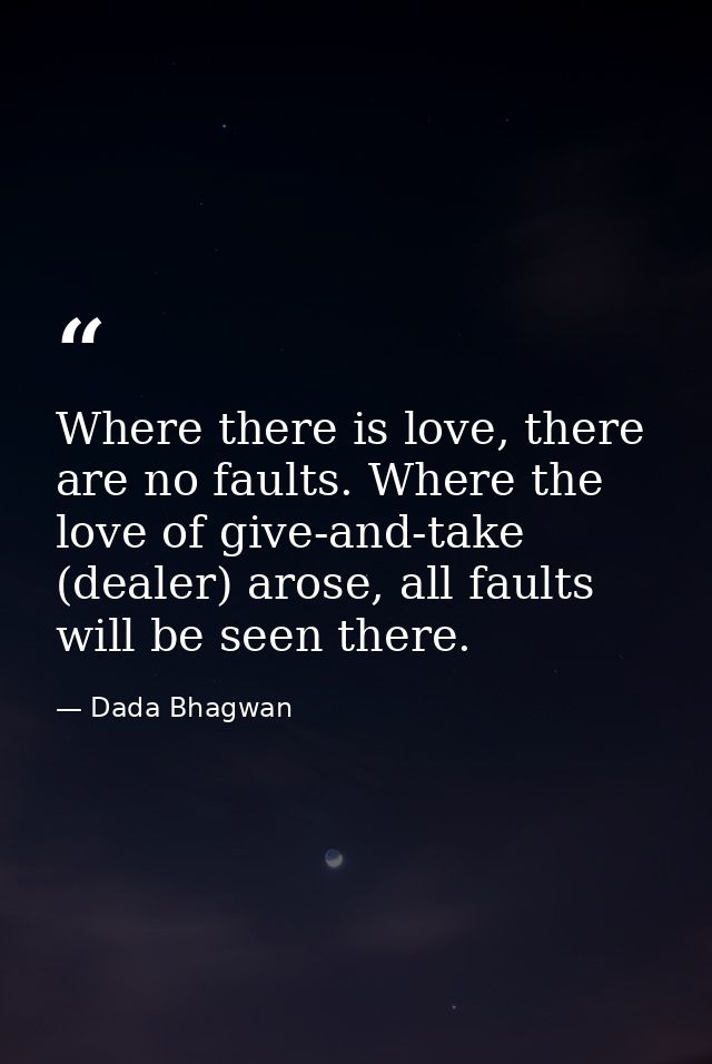 Where there is love, there are no faults. Where the love of give-and-take (dealer) arose, all faults will be seen there. — Dada Bhagwan