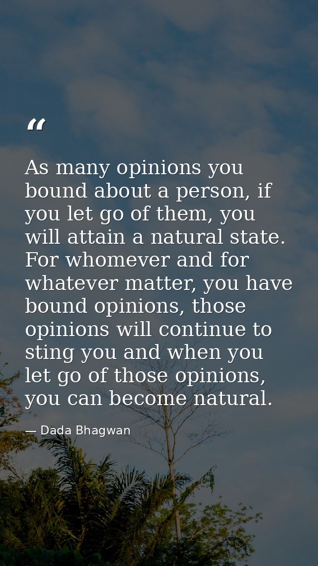 As many opinions you bound about a person, if you let go of them, you will attain a natural state. For whomever and for  — Dada Bhagwan