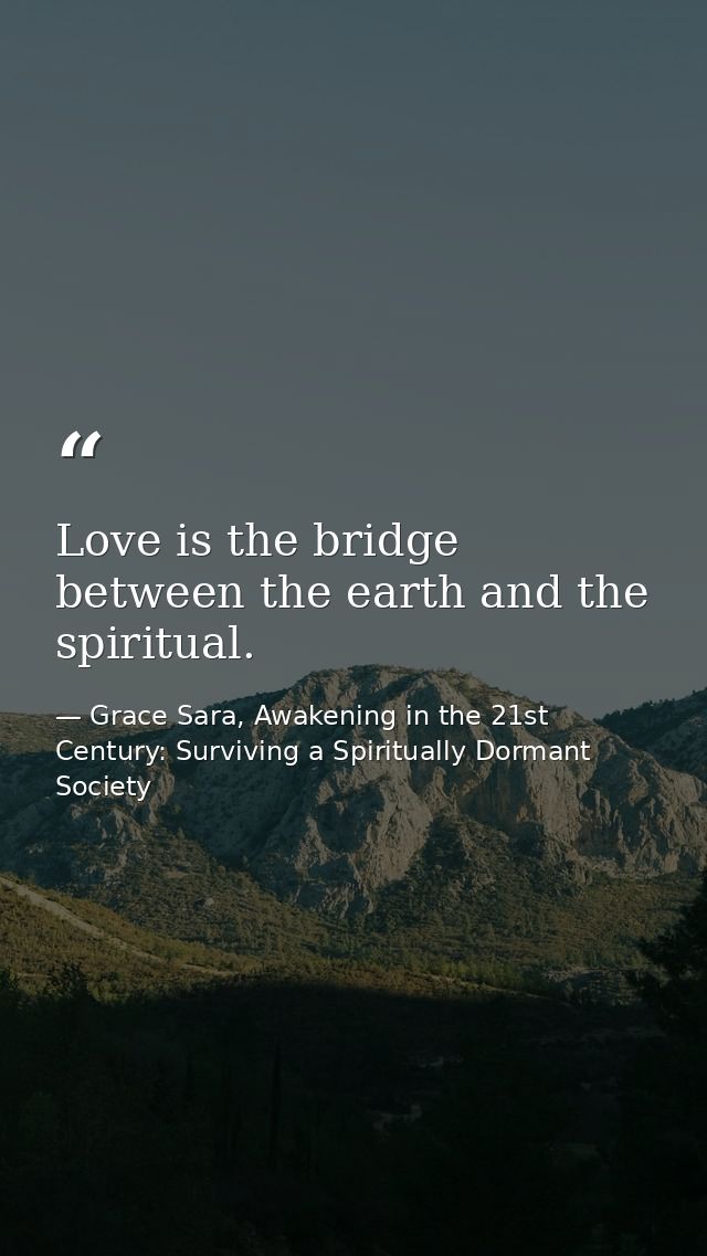 Love is the bridge between the earth and the spiritual. — Grace Sara, Awakening in the 21st Century: Surviving a Spiritually Dormant Society
