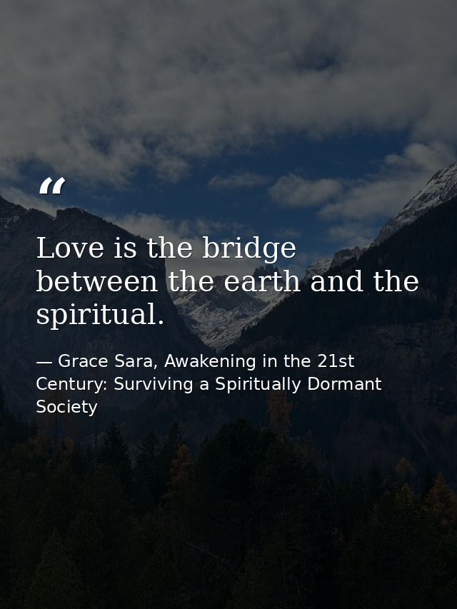 Love is the bridge between the earth and the spiritual. — Grace Sara, Awakening in the 21st Century: Surviving a Spiritually Dormant Society
