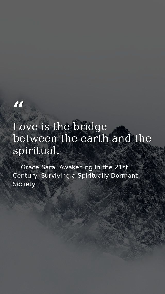 Love is the bridge between the earth and the spiritual. — Grace Sara, Awakening in the 21st Century: Surviving a Spiritually Dormant Society