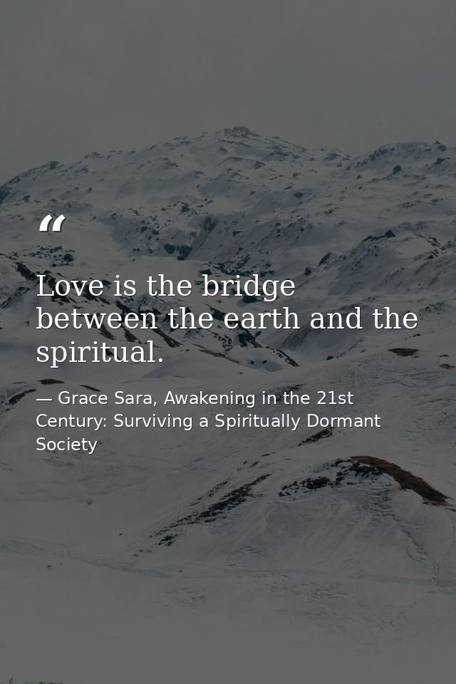 Love is the bridge between the earth and the spiritual. — Grace Sara, Awakening in the 21st Century: Surviving a Spiritually Dormant Society
