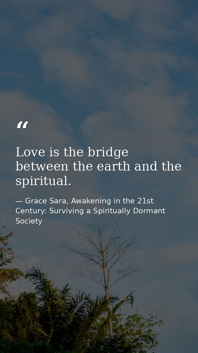 Love is the bridge between the earth and the spiritual. — Grace Sara, Awakening in the 21st Century: Surviving a Spiritually Dormant Society