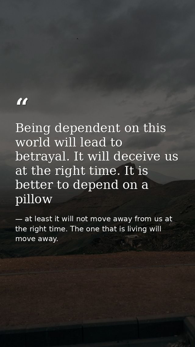 Being dependent on this world will lead to betrayal. It will deceive us at the right time. It is better to depend on a p — at least it will not move away from us at the right time. The one that is living will move away.