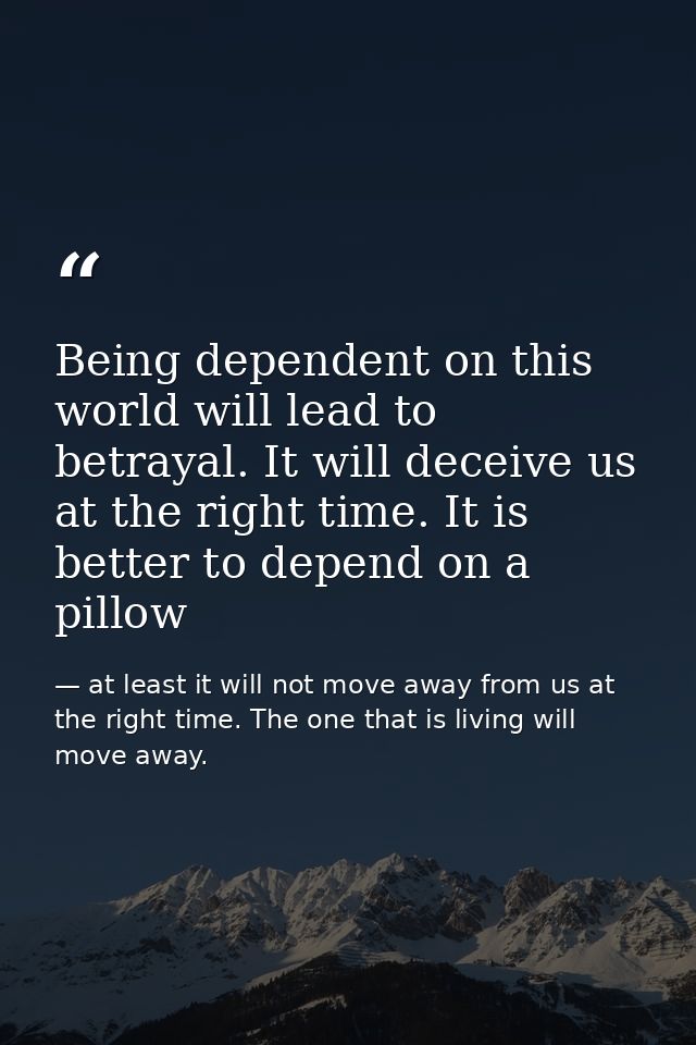Being dependent on this world will lead to betrayal. It will deceive us at the right time. It is better to depend on a p — at least it will not move away from us at the right time. The one that is living will move away.