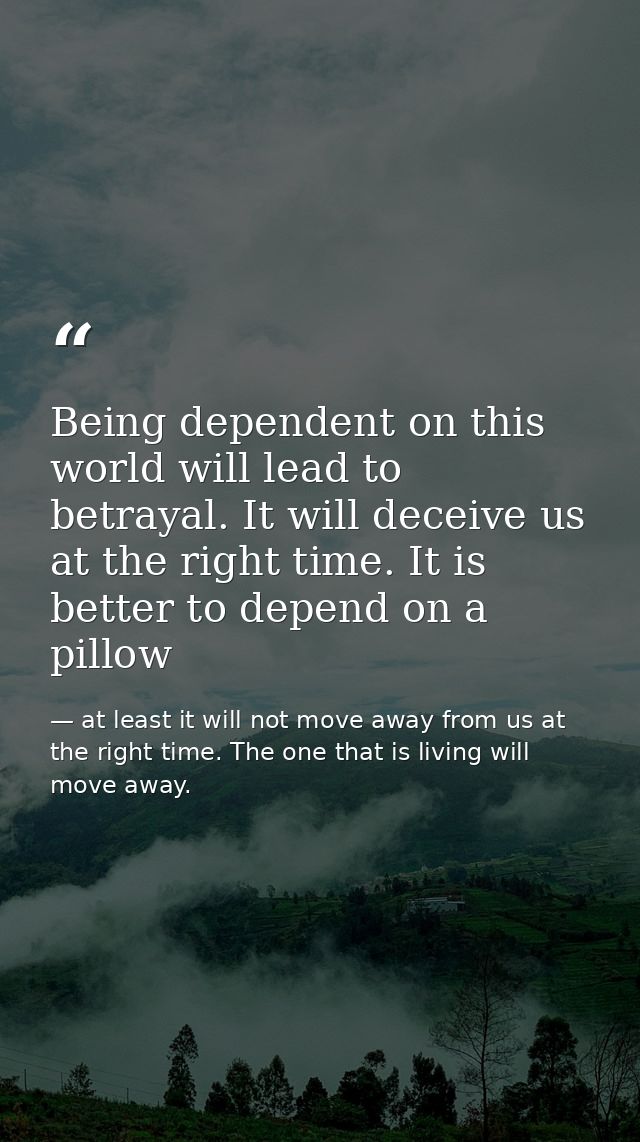 Being dependent on this world will lead to betrayal. It will deceive us at the right time. It is better to depend on a p — at least it will not move away from us at the right time. The one that is living will move away.