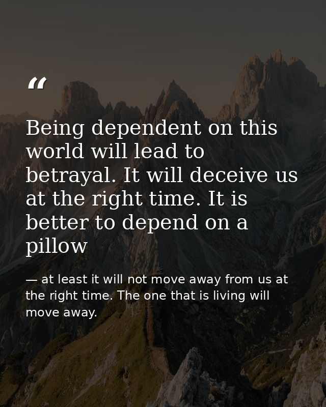 Being dependent on this world will lead to betrayal. It will deceive us at the right time. It is better to depend on a p — at least it will not move away from us at the right time. The one that is living will move away.