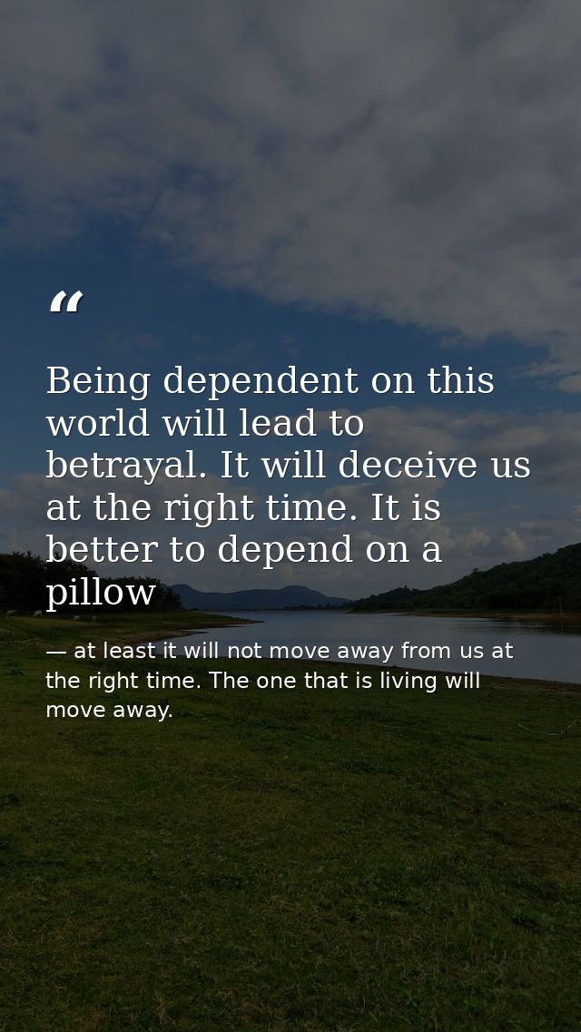Being dependent on this world will lead to betrayal. It will deceive us at the right time. It is better to depend on a p — at least it will not move away from us at the right time. The one that is living will move away.