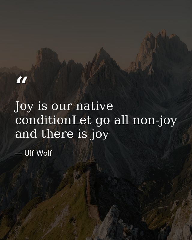 Joy is our native conditionLet go all non-joy and there is joy — Ulf Wolf