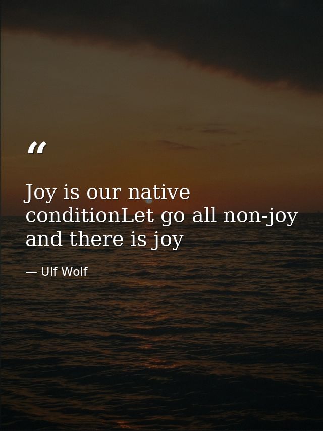 Joy is our native conditionLet go all non-joy and there is joy — Ulf Wolf