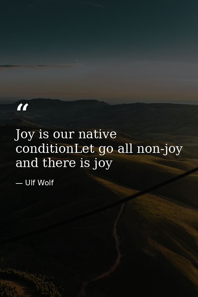 Joy is our native conditionLet go all non-joy and there is joy — Ulf Wolf