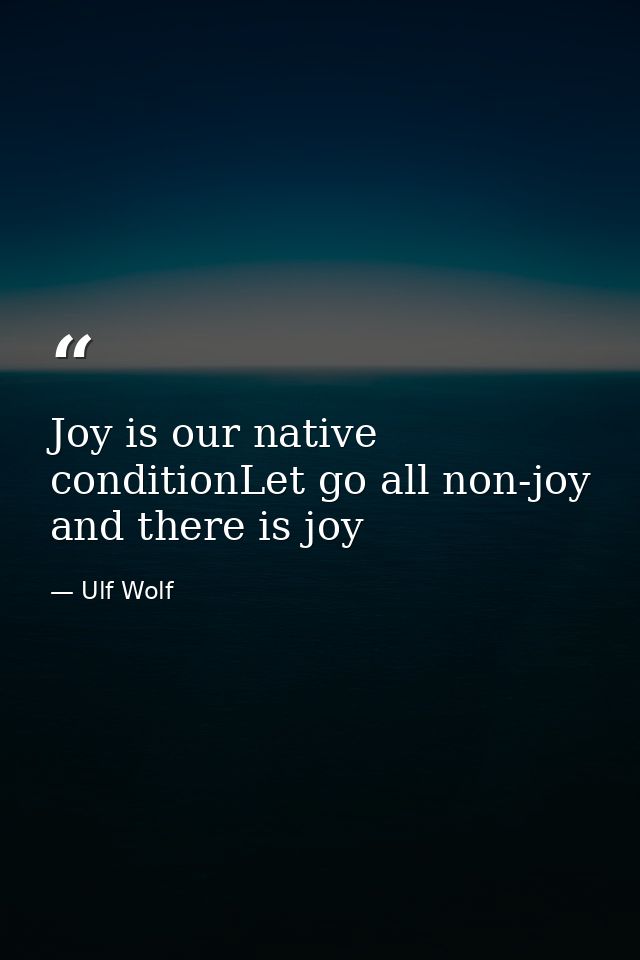 Joy is our native conditionLet go all non-joy and there is joy — Ulf Wolf