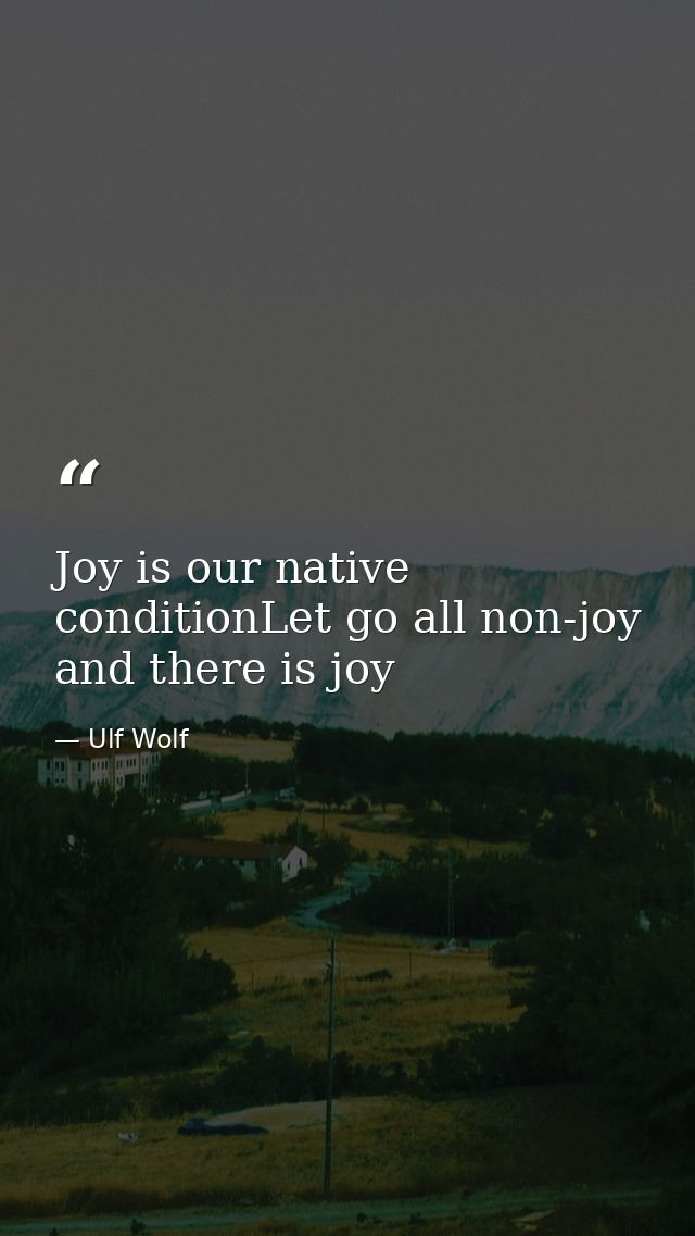 Joy is our native conditionLet go all non-joy and there is joy — Ulf Wolf