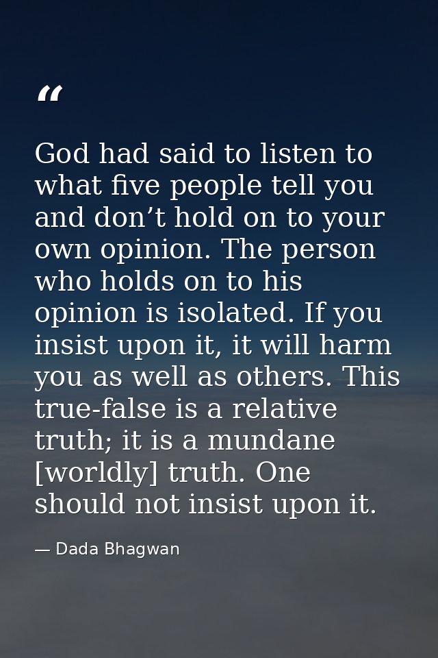 God had said to listen to what five people tell you and don’t hold on to your own opinion. The person who holds on to hi — Dada Bhagwan