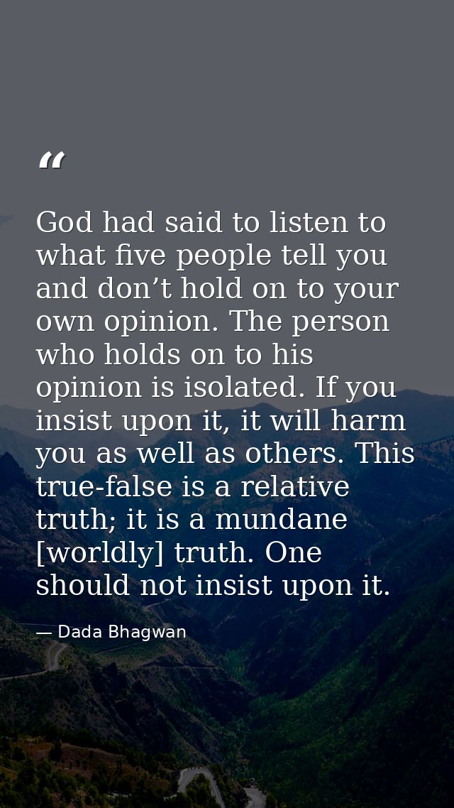 God had said to listen to what five people tell you and don’t hold on to your own opinion. The person who holds on to hi — Dada Bhagwan