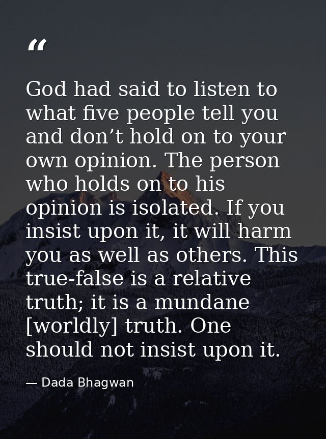 God had said to listen to what five people tell you and don’t hold on to your own opinion. The person who holds on to hi — Dada Bhagwan