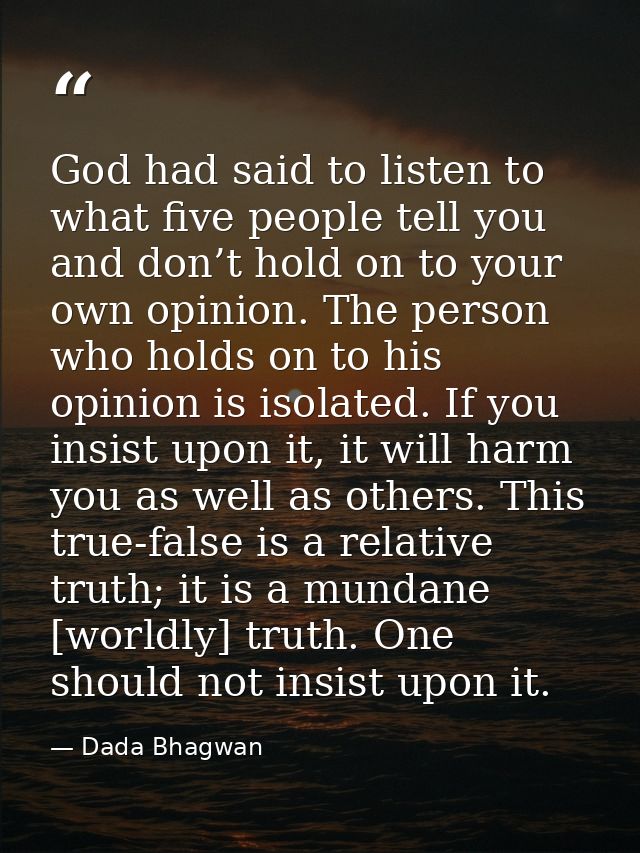 God had said to listen to what five people tell you and don’t hold on to your own opinion. The person who holds on to hi — Dada Bhagwan