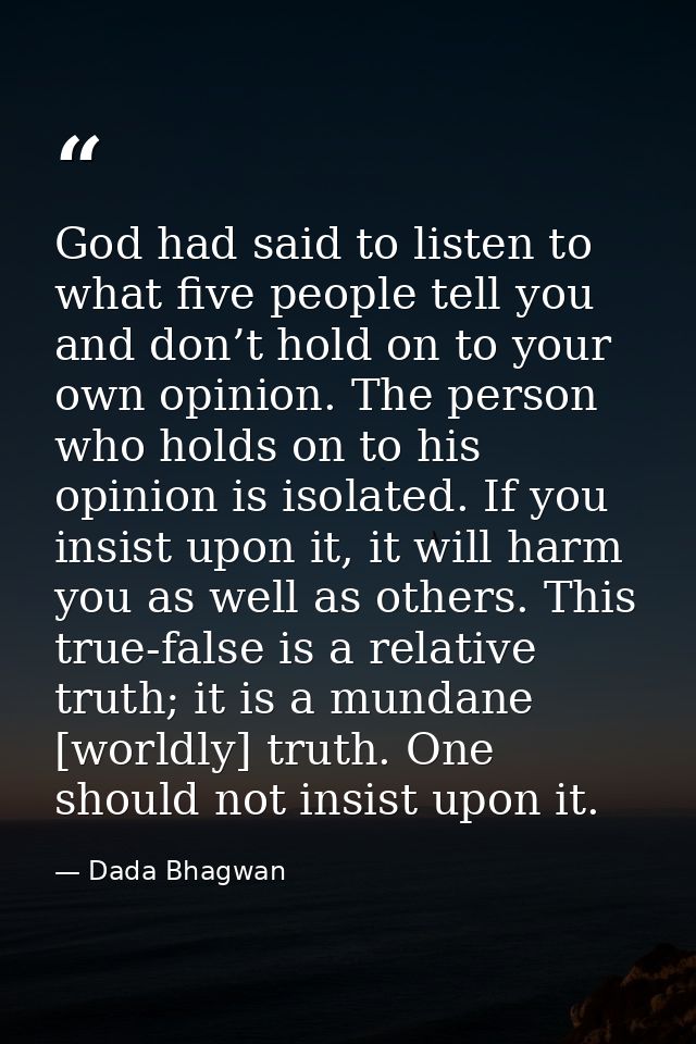 God had said to listen to what five people tell you and don’t hold on to your own opinion. The person who holds on to hi — Dada Bhagwan