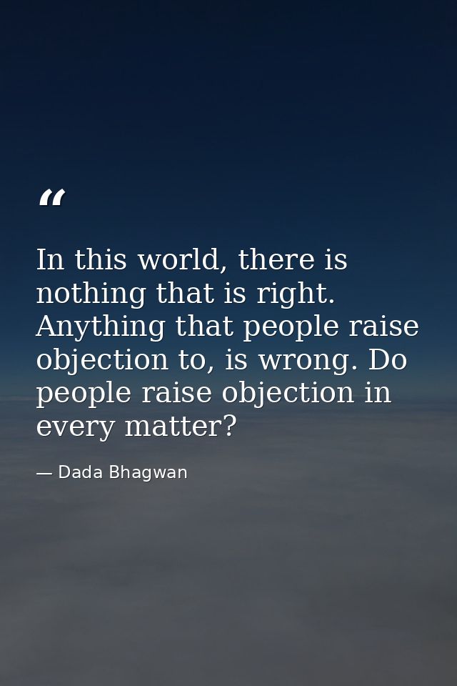 In this world, there is nothing that is right. Anything that people raise objection to, is wrong. Do people raise object — Dada Bhagwan